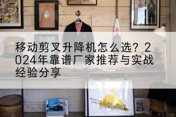 久治升降平台厂家推荐-移动剪叉升降机怎么选?2024年靠谱厂家推荐与实战经验分享