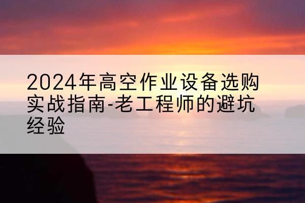 久治高空作业升降机厂家推荐-2024年高空作业设备选购实战指南-老工程师的避坑经验
