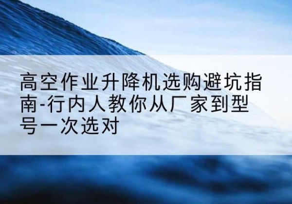 久治升降平台厂家-高空作业升降机选购避坑指南-行内人教你从厂家到型号一次选对