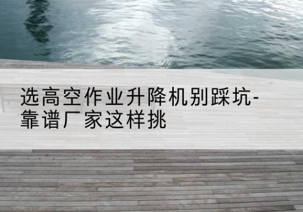 久治剪叉式升降机厂家-选高空作业升降机别踩坑-靠谱厂家这样挑