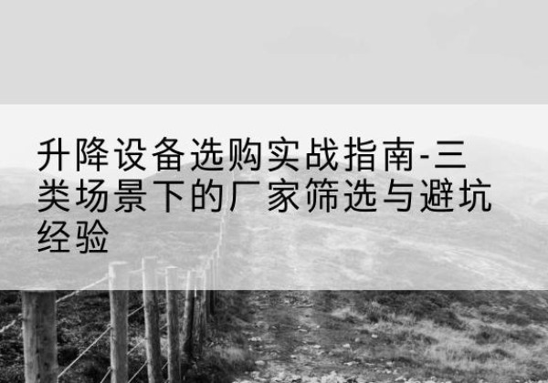 久治移动式升降机厂家推荐-升降设备选购实战指南-三类场景下的厂家筛选与避坑经验