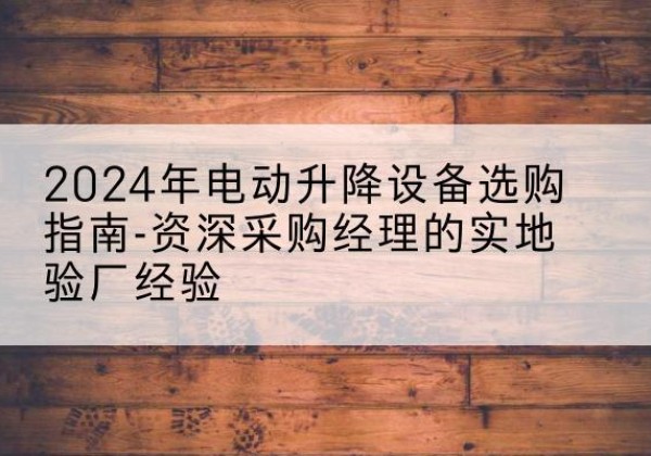 久治电动剪叉升降平台厂家-2024年电动升降设备选购指南-资深采购经理的实地验厂经验
