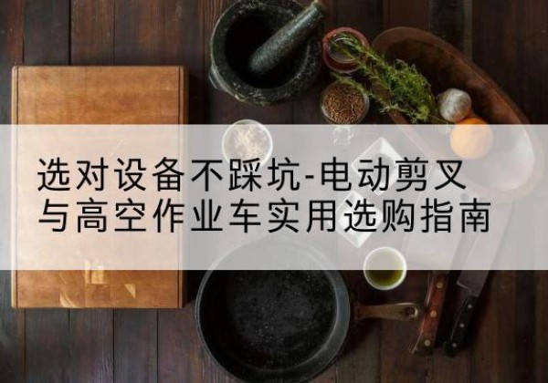 久治电动剪叉升降平台怎么选-选对设备不踩坑-电动剪叉与高空作业车实用选购指南