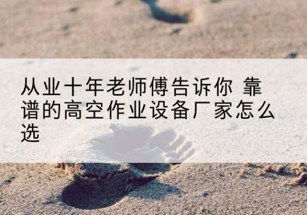 久治高空作业升降机厂家推荐-从业十年老师傅告诉你 靠谱的高空作业设备厂家怎么选
