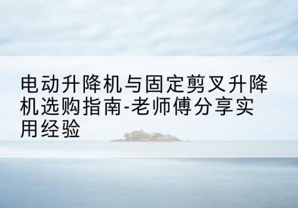 久治电动升降机怎么选-电动升降机与固定剪叉升降机选购指南-老师傅分享实用经验