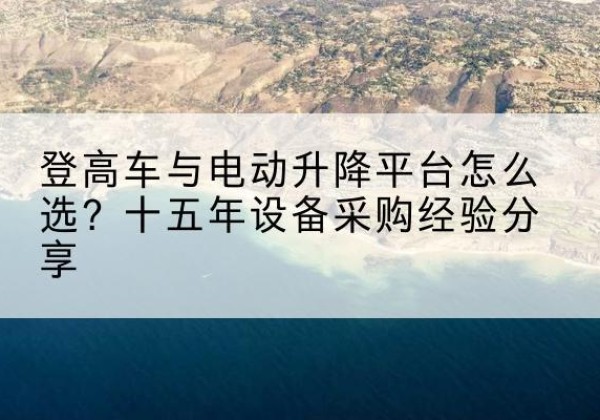 久治登高车厂家厂家-登高车与电动升降平台怎么选？十五年设备采购经验分享