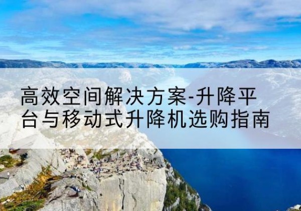 久治升降平台厂家-*空间解决方案-升降平台与移动式升降机选购指南