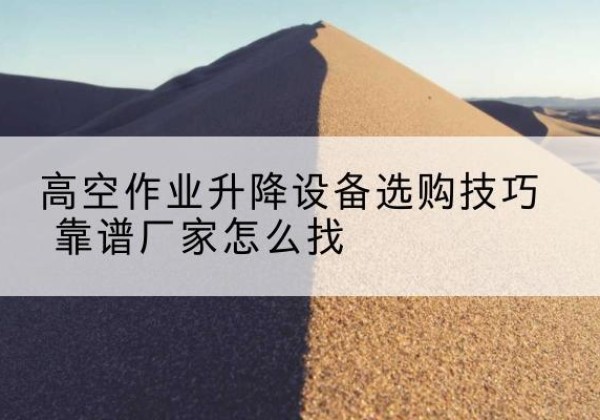 久治电动升降平台厂家推荐-高空作业升降设备选购技巧 靠谱厂家怎么找