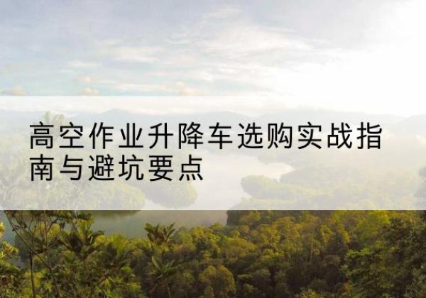 久治升降车怎么选-高空作业升降车选购实战指南与避坑要点