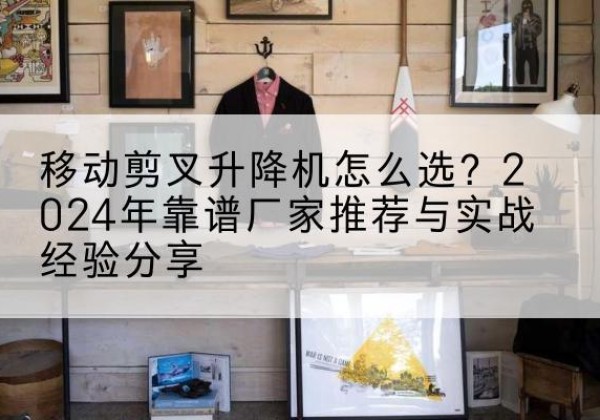 久治升降平台厂家推荐-移动剪叉升降机怎么选？2024年靠谱厂家推荐与实战经验分享