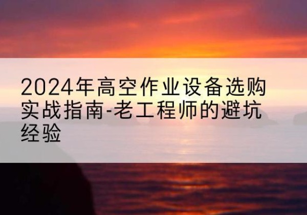 久治高空作业升降机厂家推荐-2024年高空作业设备选购实战指南-老工程师的避坑经验