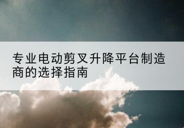 久治电动剪叉升降平台厂家-专业电动剪叉升降平台制造商的选择指南